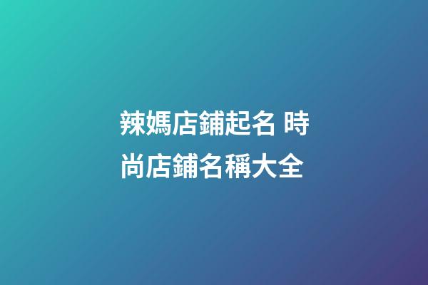 辣媽店鋪起名 時尚店鋪名稱大全-第1張-店鋪起名-玄機派